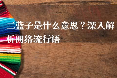 二蓝子是什么意思？深入解析网络流行语_https://wap.lcpcjs.com_美股行情_第1张
