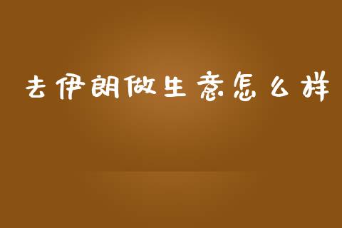 去伊朗做生意怎么样_https://wap.lcpcjs.com_股港行情_第1张