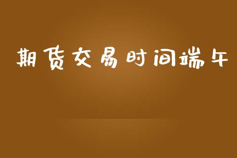 期货交易时间端午_https://wap.lcpcjs.com_股港行情_第1张