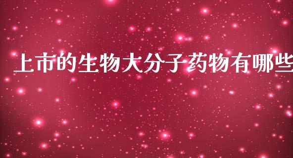 上市的生物大分子药物有哪些_https://wap.lcpcjs.com_股港行情_第1张