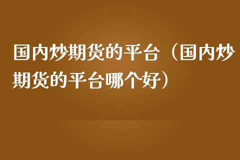 国内炒期货的平台(国内炒期货的平台哪个好)_全球经济_第1张_全球经济_美股行情_外汇市场_股港行情 国内炒期货的平台(国内炒期货的平台哪个好)_https://wap.lcpcjs.com_全球经济_第1张