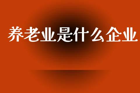 养老业是什么企业_https://wap.lcpcjs.com_股港行情_第1张