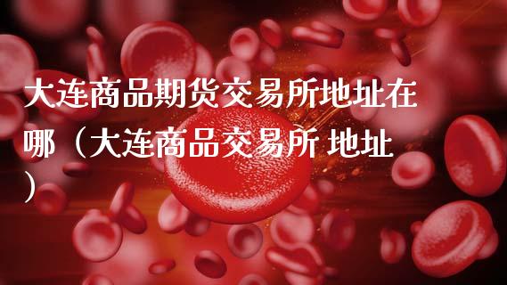 大连商品期货交易所地址在哪（大连商品交易所 地址）_https://wap.lcpcjs.com_股港行情_第1张