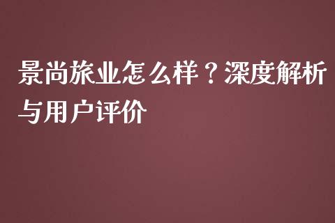 景尚旅业怎么样？深度解析与用户评价_https://wap.lcpcjs.com_股港行情_第1张