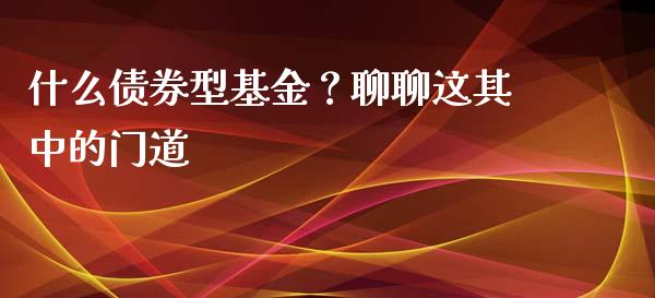 什么债券型基金？聊聊这其中的门道_https://wap.lcpcjs.com_股港行情_第1张