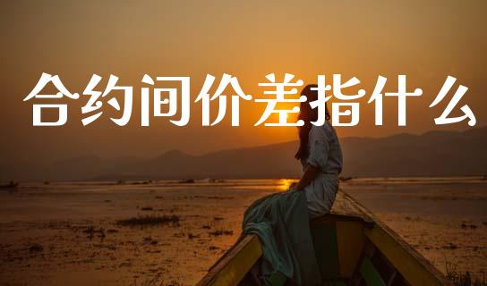 合约间价差指什么_https://wap.lcpcjs.com_全球经济_第1张