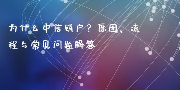 为什么中信销户？原因、流程与常见问题解答_https://wap.lcpcjs.com_全球经济_第1张