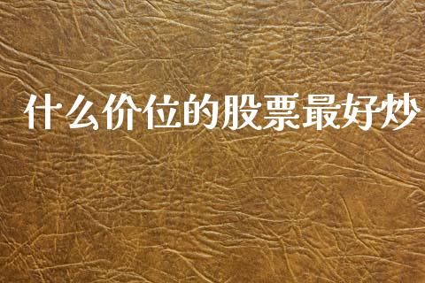 什么价位的股票最好炒_https://wap.lcpcjs.com_股港行情_第1张