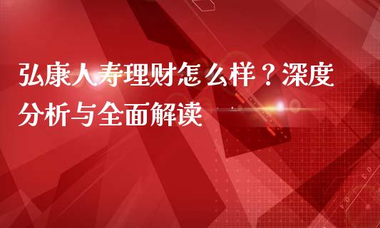 弘康人寿理财怎么样？深度分析与全面解读_https://wap.lcpcjs.com_美股行情_第1张
