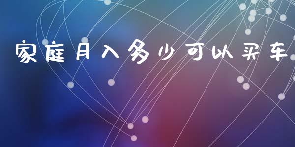 家庭月入多少可以买车_https://wap.lcpcjs.com_外汇市场_第1张
