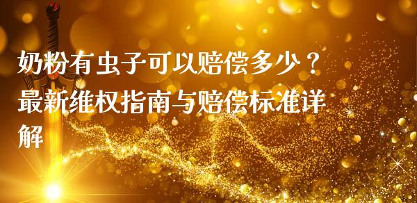 奶粉有虫子可以赔偿多少？最新维权指南与赔偿标准详解_https://wap.lcpcjs.com_全球经济_第1张