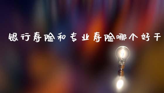 银行寿险和专业寿险哪个好干_https://wap.lcpcjs.com_全球经济_第1张