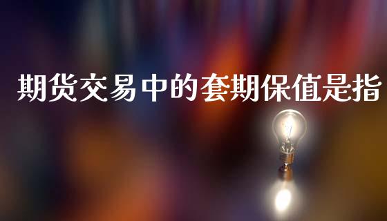 期货交易中的套期保值是指_https://wap.lcpcjs.com_全球经济_第1张