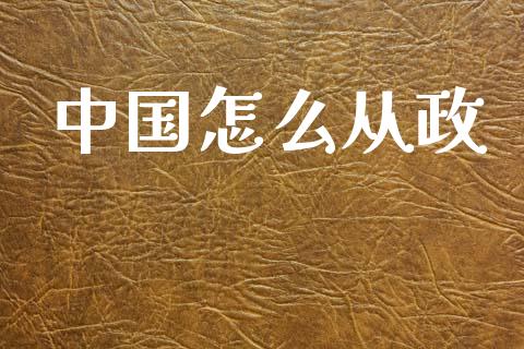 中国怎么从政_https://wap.lcpcjs.com_全球经济_第1张