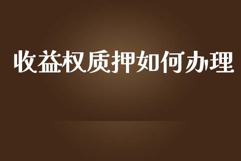 收益权质押如何办理_https://wap.lcpcjs.com_全球经济_第1张