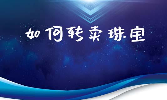 如何转卖珠宝_https://wap.lcpcjs.com_股港行情_第1张