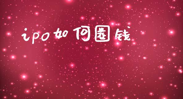 ipo如何圈钱_https://wap.lcpcjs.com_全球经济_第1张