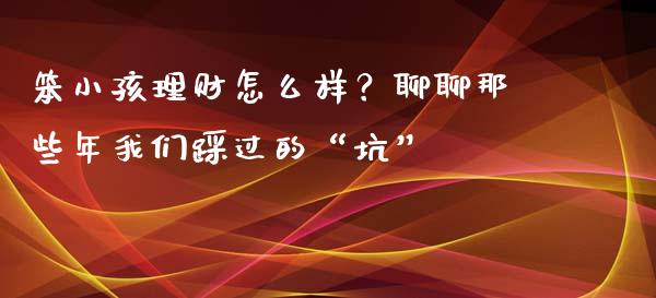 笨小孩理财怎么样？聊聊那些年我们踩过的“坑”_https://wap.lcpcjs.com_股港行情_第1张