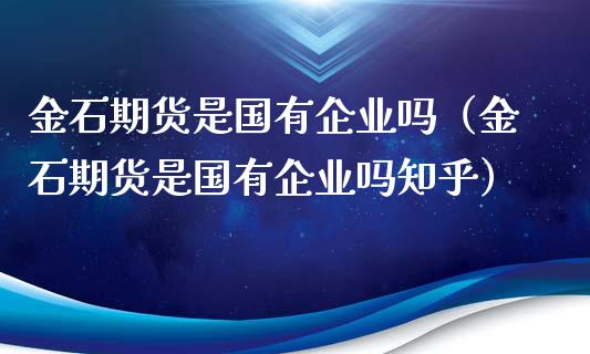 金石期货是国有企业吗（金石期货是国有企业吗知乎）_https://wap.lcpcjs.com_股港行情_第1张