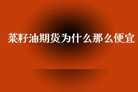 菜籽油期货为什么那么便宜_https://wap.lcpcjs.com_外汇市场_第1张