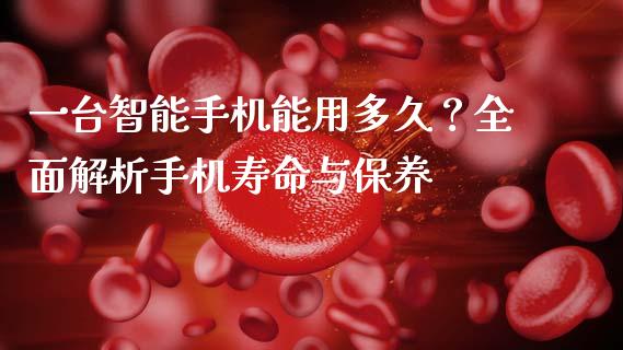 一台智能手机能用多久？全面解析手机寿命与保养_https://wap.lcpcjs.com_股港行情_第1张