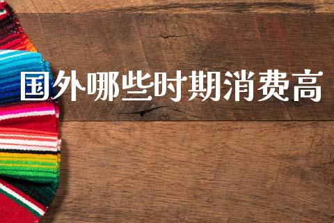 国外哪些时期消费高_https://wap.lcpcjs.com_全球经济_第1张
