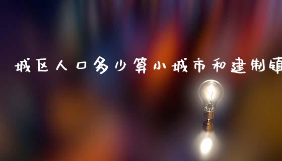 城区人口多少算小城市和建制镇_https://wap.lcpcjs.com_全球经济_第1张