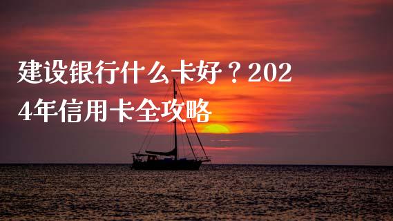 建设银行什么卡好？2024年信用卡全攻略_https://wap.lcpcjs.com_全球经济_第1张