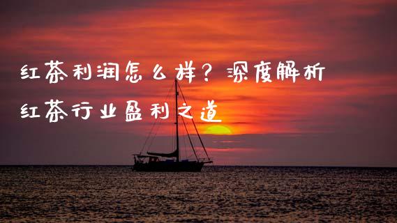 红茶利润怎么样？深度解析红茶行业盈利之道_https://wap.lcpcjs.com_外汇市场_第1张